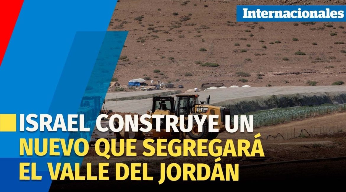 Israel esta construyendo nuevo muro que dividirá el Valle del Jordán palestino